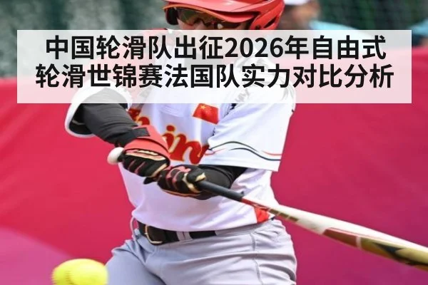 中国轮滑队出征2026年自由式轮滑世锦赛法国队实力对比分析