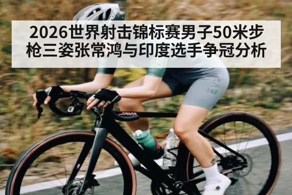 2026世界射击锦标赛男子50米步枪三姿张常鸿与印度选手争冠分析
